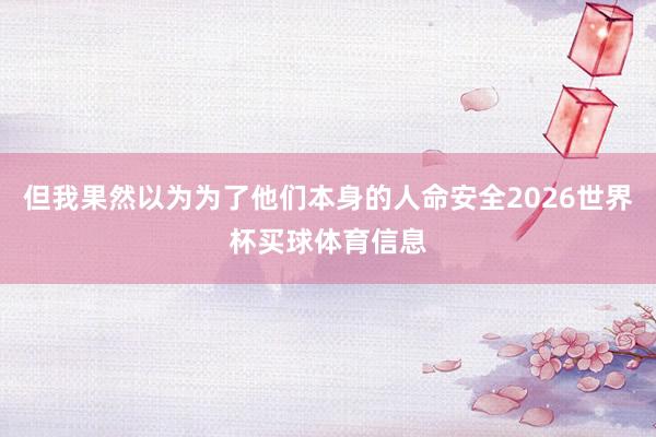 但我果然以为为了他们本身的人命安全2026世界杯买球体育信息