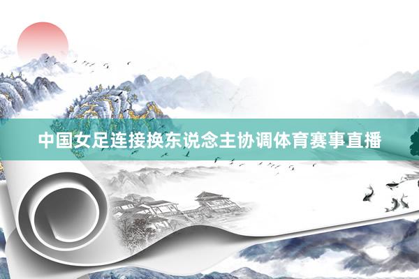 中国女足连接换东说念主协调体育赛事直播