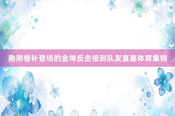 刚刚替补登场的金坤反击接到队友直塞体育集锦