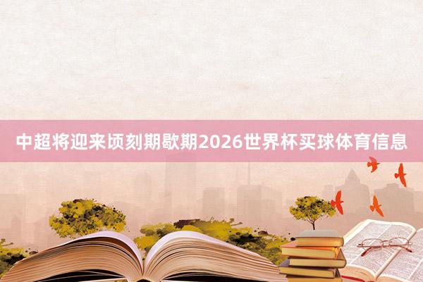 中超将迎来顷刻期歇期2026世界杯买球体育信息