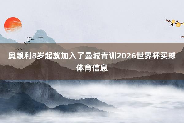 奥赖利8岁起就加入了曼城青训2026世界杯买球体育信息