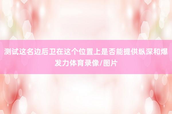 测试这名边后卫在这个位置上是否能提供纵深和爆发力体育录像/图片