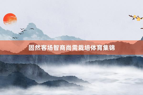 固然客场智商尚需栽培体育集锦