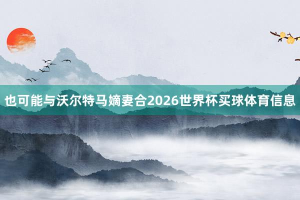 也可能与沃尔特马嫡妻合2026世界杯买球体育信息