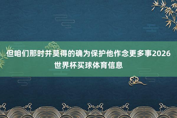 但咱们那时并莫得的确为保护他作念更多事2026世界杯买球体育信息
