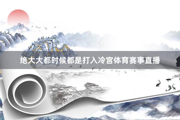 绝大大都时候都是打入冷宫体育赛事直播