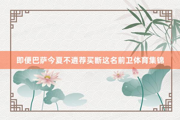 即便巴萨今夏不遴荐买断这名前卫体育集锦
