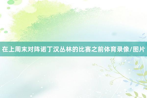 在上周末对阵诺丁汉丛林的比赛之前体育录像/图片