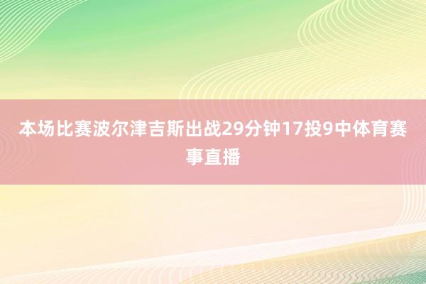 本场比赛波尔津吉斯出战29分钟17投9中体育赛事直播