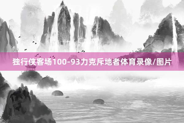 独行侠客场100-93力克斥地者体育录像/图片