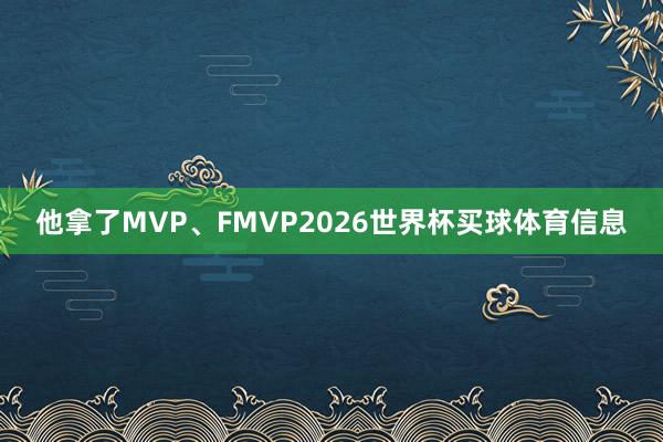 他拿了MVP、FMVP2026世界杯买球体育信息