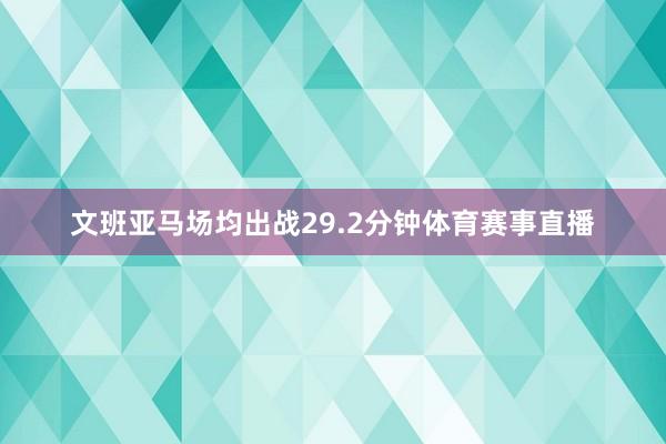 文班亚马场均出战29.2分钟体育赛事直播