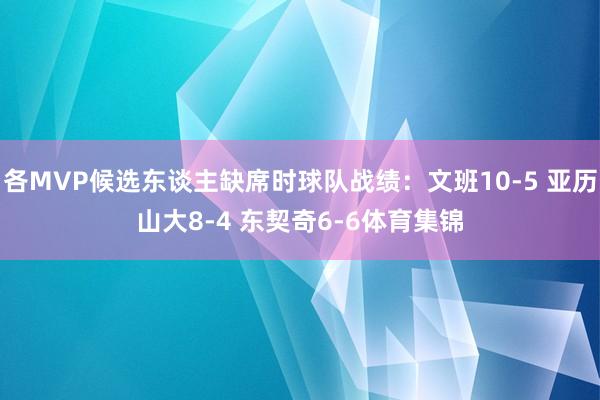 各MVP候选东谈主缺席时球队战绩：文班10-5 亚历山大8-4 东契奇6-6体育集锦
