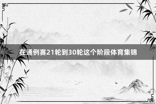 在通例赛21轮到30轮这个阶段体育集锦