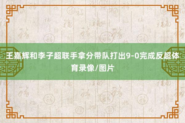 王嘉辉和李子超联手拿分带队打出9-0完成反超体育录像/图片