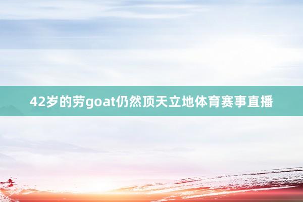 42岁的劳goat仍然顶天立地体育赛事直播