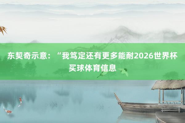 东契奇示意:“我笃定还有更多能耐2026世界杯买球体育信息