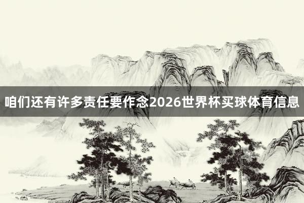 咱们还有许多责任要作念2026世界杯买球体育信息