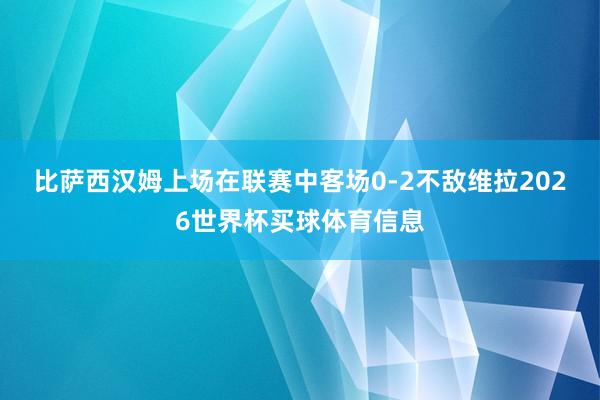 比萨 西汉姆上场在联赛中客场0-2不敌维拉2026世界杯买球体育信息