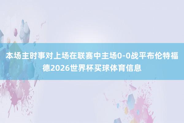 本场主时事对上场在联赛中主场0-0战平布伦特福德2026世界杯买球体育信息