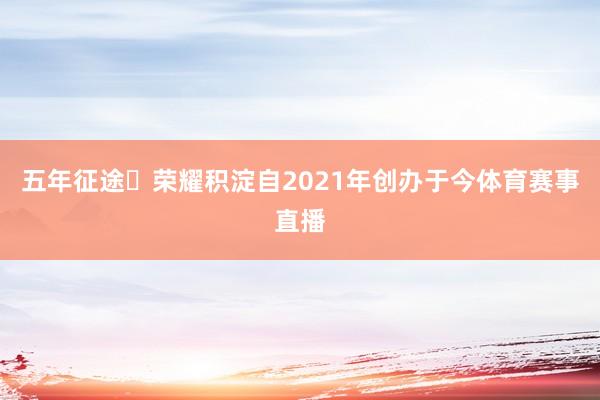 五年征途・荣耀积淀　　自2021年创办于今体育赛事直播