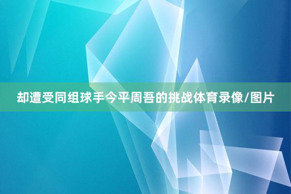 却遭受同组球手今平周吾的挑战体育录像/图片