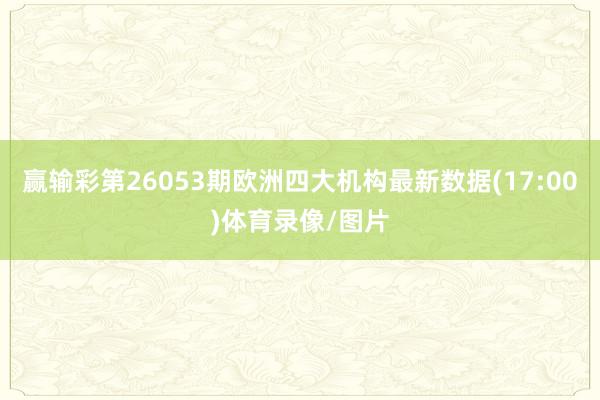 赢输彩第26053期欧洲四大机构最新数据(17:00)体育录像/图片