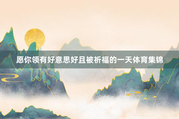 愿你领有好意思好且被祈福的一天体育集锦