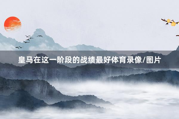 皇马在这一阶段的战绩最好体育录像/图片