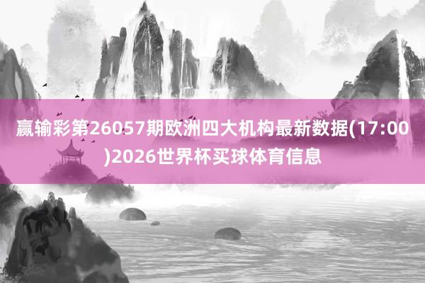 赢输彩第26057期欧洲四大机构最新数据(17:00)2026世界杯买球体育信息