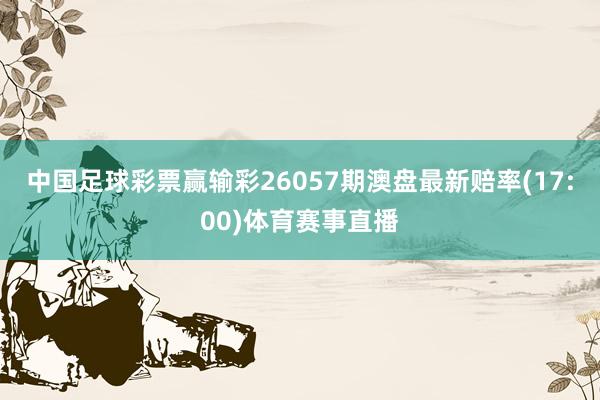 中国足球彩票赢输彩26057期澳盘最新赔率(17:00)体育赛事直播