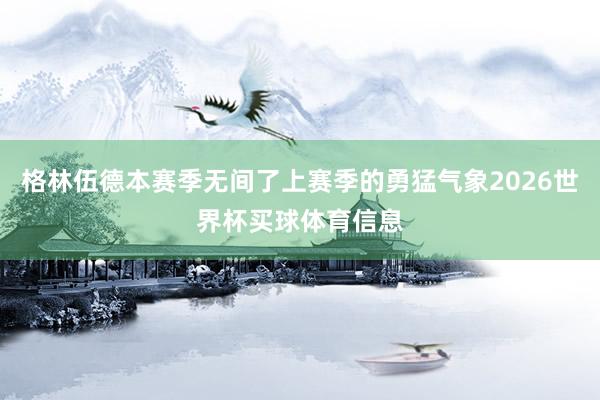 格林伍德本赛季无间了上赛季的勇猛气象2026世界杯买球体育信息
