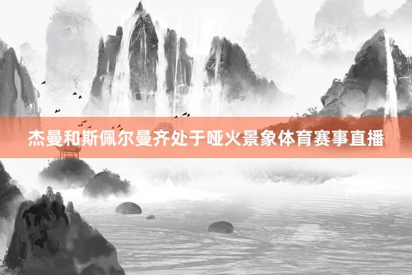 杰曼和斯佩尔曼齐处于哑火景象体育赛事直播