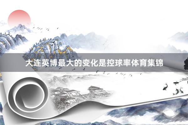 大连英博最大的变化是控球率体育集锦