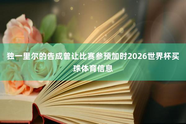 独一里尔的告成曾让比赛参预加时2026世界杯买球体育信息