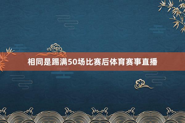 相同是踢满50场比赛后体育赛事直播