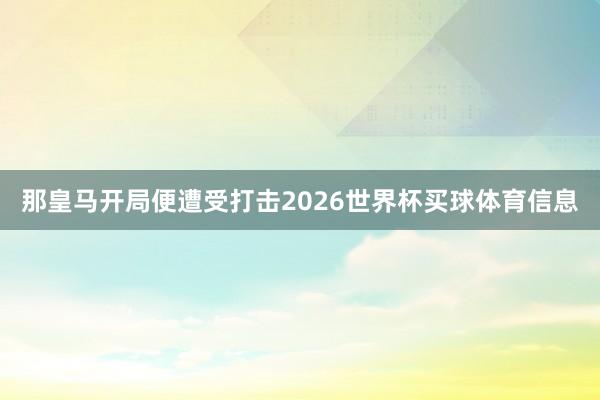 那皇马开局便遭受打击2026世界杯买球体育信息