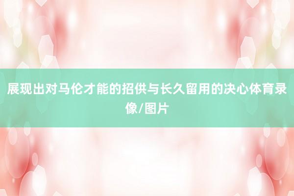 展现出对马伦才能的招供与长久留用的决心体育录像/图片