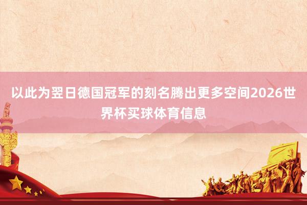 以此为翌日德国冠军的刻名腾出更多空间2026世界杯买球体育信息