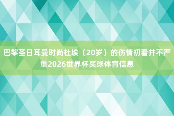 巴黎圣日耳曼时尚杜埃(20岁)的伤情初看并不严重2026世界杯买球体育信息