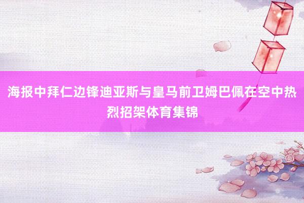 海报中拜仁边锋迪亚斯与皇马前卫姆巴佩在空中热烈招架体育集锦