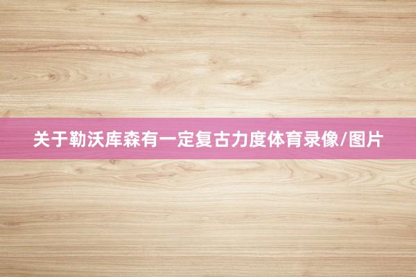 关于勒沃库森有一定复古力度体育录像/图片