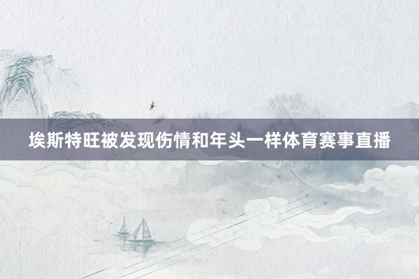 埃斯特旺被发现伤情和年头一样体育赛事直播