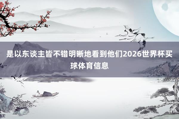 是以东谈主皆不错明晰地看到他们2026世界杯买球体育信息