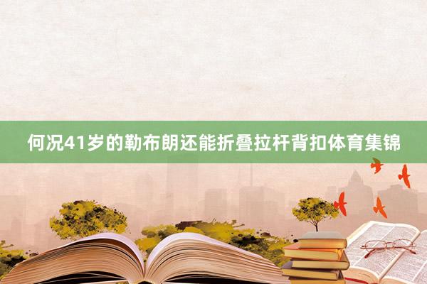 何况41岁的勒布朗还能折叠拉杆背扣体育集锦
