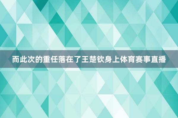 而此次的重任落在了王楚钦身上体育赛事直播