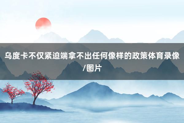 乌度卡不仅紧迫端拿不出任何像样的政策体育录像/图片