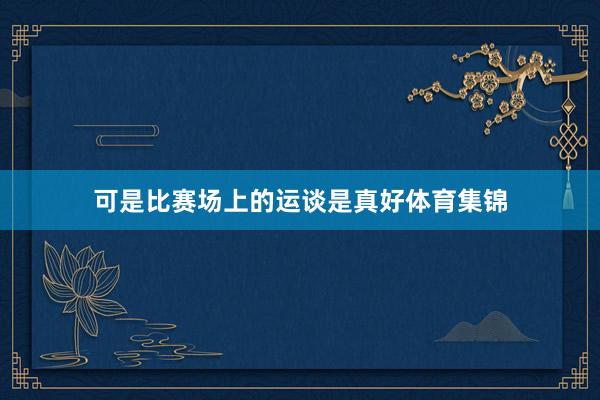 可是比赛场上的运谈是真好体育集锦