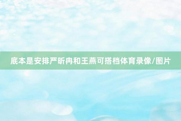 底本是安排严昕冉和王燕可搭档体育录像/图片