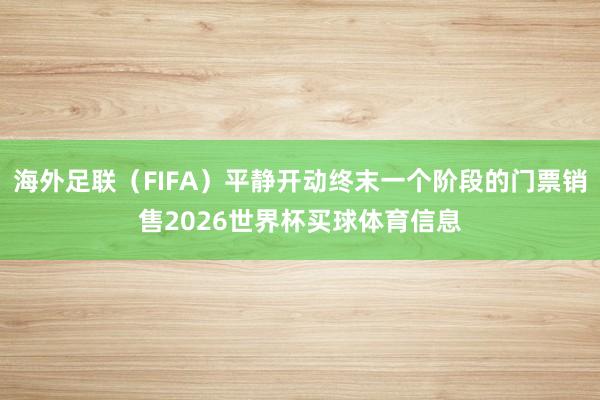 海外足联(FIFA)平静开动终末一个阶段的门票销售2026世界杯买球体育信息